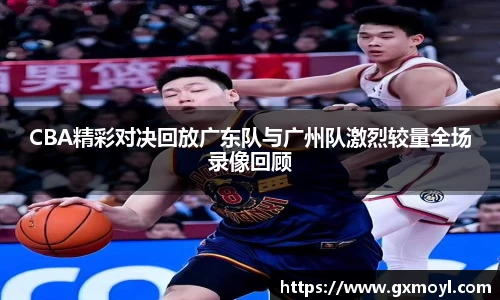 CBA精彩对决回放广东队与广州队激烈较量全场录像回顾