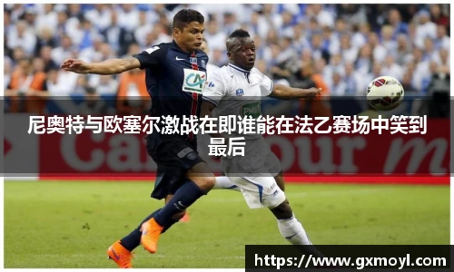 尼奥特与欧塞尔激战在即谁能在法乙赛场中笑到最后