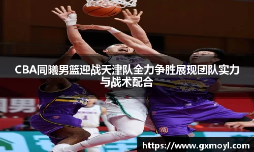 CBA同曦男篮迎战天津队全力争胜展现团队实力与战术配合