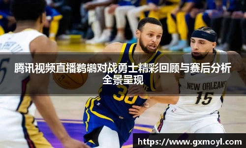 腾讯视频直播鹈鹕对战勇士精彩回顾与赛后分析全景呈现